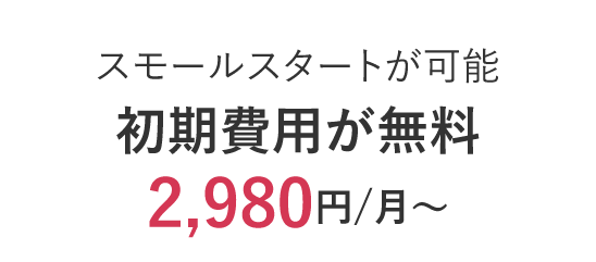 スモールスタートが可能 初期費用が無料 2,980円/月～