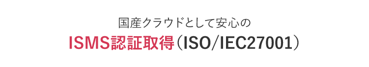 国産クラウドとして安心のISMS認証取得（ISO/IEC27001）